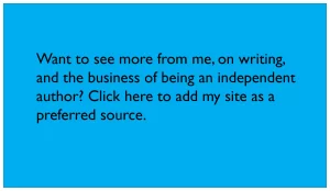 Want to see more from me, on writing, and the business of being an independent author? Click here to add my site as a preferred source.